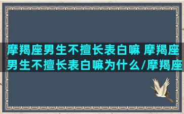 摩羯座男生不擅长表白嘛 摩羯座男生不擅长表白嘛为什么/摩羯座男生不擅长表白嘛 摩羯座男生不擅长表白嘛为什么-我的网站